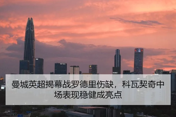 曼城英超揭幕战罗德里伤缺，科瓦契奇中场表现稳健成亮点
