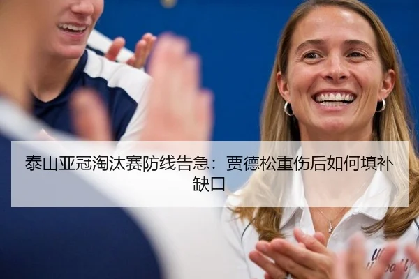 泰山亚冠淘汰赛防线告急：贾德松重伤后如何填补缺口