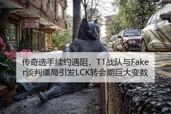 传奇选手续约遇阻，T1战队与Faker谈判僵局引发LCK转会期巨大变数