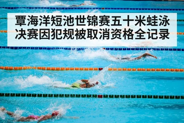 覃海洋短池世锦赛五十米蛙泳决赛因犯规被取消资格全记录