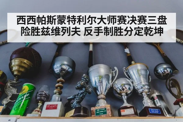 西西帕斯蒙特利尔大师赛决赛三盘险胜兹维列夫 反手制胜分定乾坤