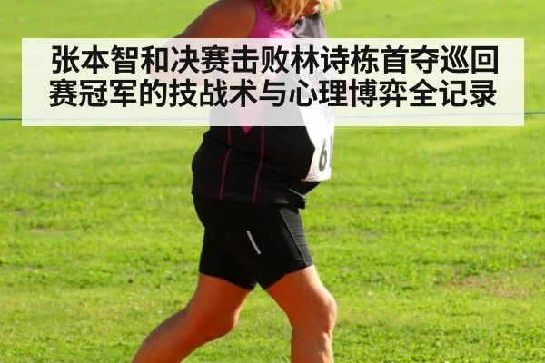 张本智和决赛击败林诗栋首夺巡回赛冠军的技战术与心理博弈全记录