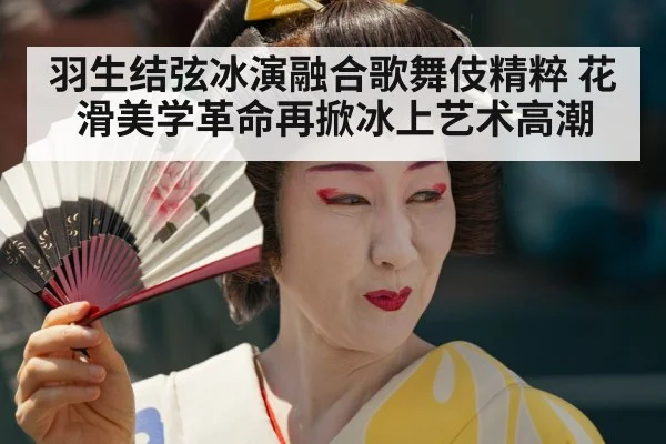 羽生结弦冰演融合歌舞伎精粹 花滑美学革命再掀冰上艺术高潮