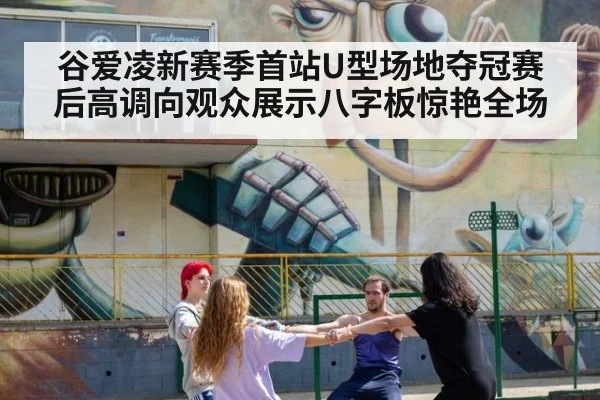 谷爱凌新赛季首站U型场地夺冠赛后高调向观众展示八字板惊艳全场